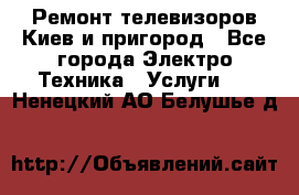 Ремонт телевизоров Киев и пригород - Все города Электро-Техника » Услуги   . Ненецкий АО,Белушье д.